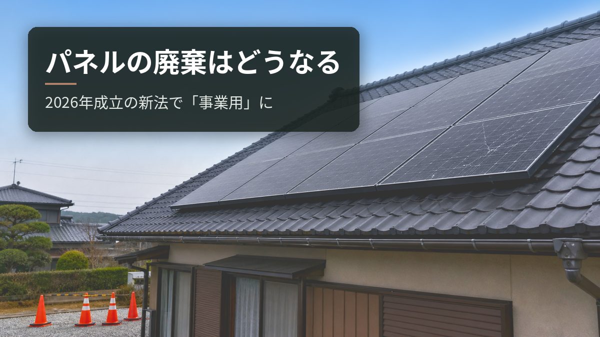 太陽光パネルの廃棄はどうなる|2026年成立の新法は売電する住宅も「事業用」に数える